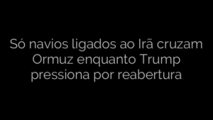 ​Só navios ligados ao Irã cruzam Ormuz enquanto Trump pressiona por reabertura 